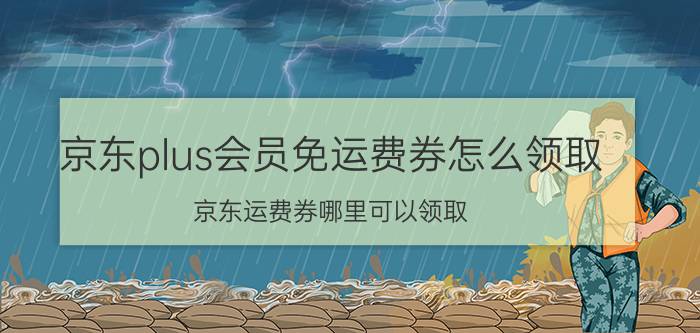 京东plus会员免运费券怎么领取 京东运费券哪里可以领取？